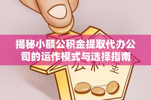 博白揭秘小额公积金提取代办公司的运作模式与选择指南