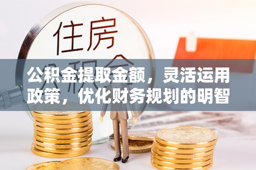 博白公积金提取金额，灵活运用政策，优化财务规划的明智选择