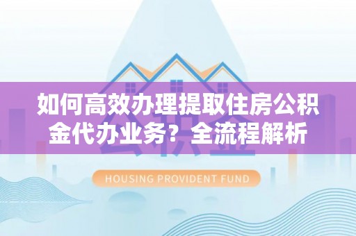博白如何高效办理提取住房公积金代办业务？全流程解析