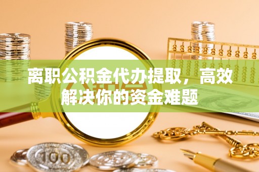 博白离职公积金代办提取，高效解决你的资金难题