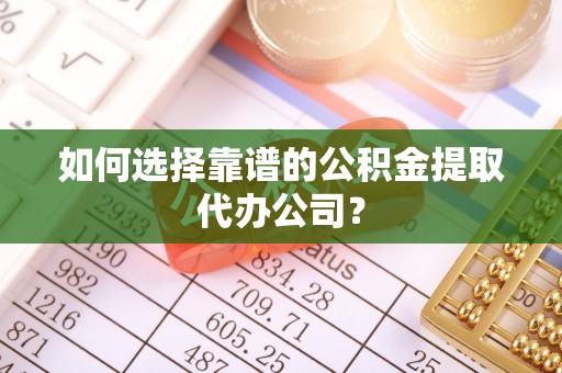 博白如何选择靠谱的公积金提取代办公司？