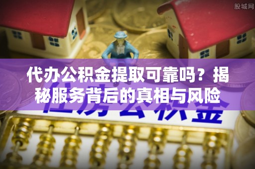 博白代办公积金提取可靠吗？揭秘服务背后的真相与风险