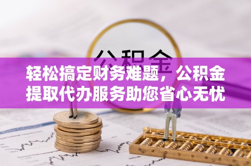博白轻松搞定财务难题，公积金提取代办服务助您省心无忧