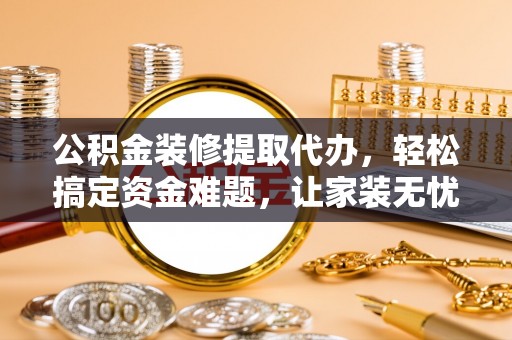 博白公积金装修提取代办，轻松搞定资金难题，让家装无忧