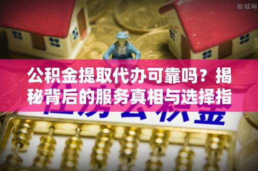 博白公积金提取代办可靠吗？揭秘背后的服务真相与选择指南