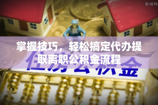 博白掌握技巧，轻松搞定代办提取离职公积金流程