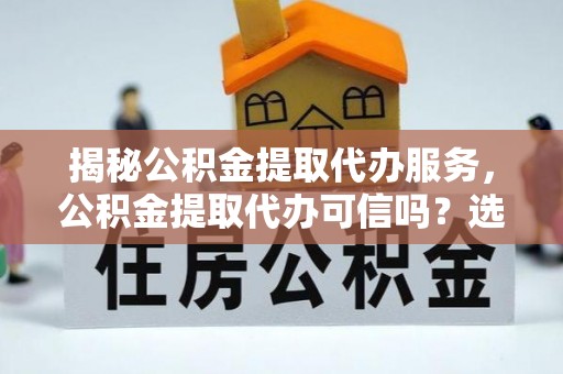 博白揭秘公积金提取代办服务，公积金提取代办可信吗？选择前你需要知道的真相