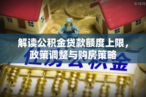 博白解读公积金贷款额度上限，政策调整与购房策略