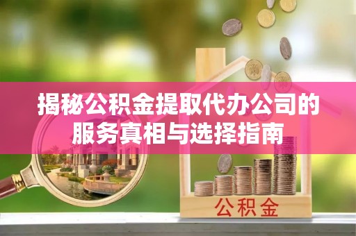 博白揭秘公积金提取代办公司的服务真相与选择指南