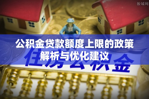 博白公积金贷款额度上限的政策解析与优化建议