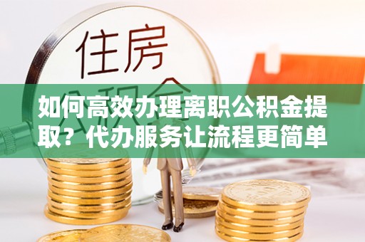 博白如何高效办理离职公积金提取？代办服务让流程更简单