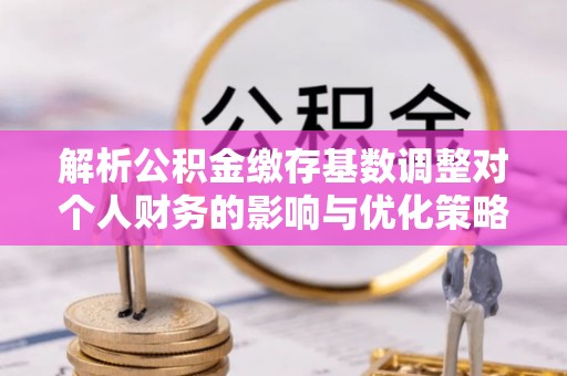 博白解析公积金缴存基数调整对个人财务的影响与优化策略