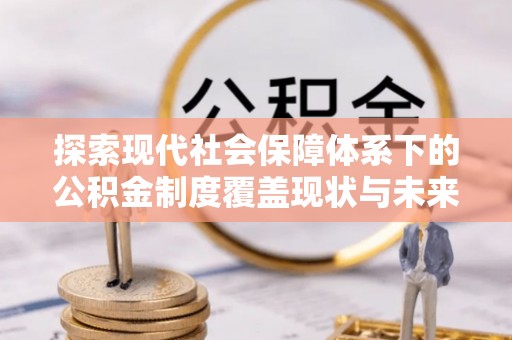 博白探索现代社会保障体系下的公积金制度覆盖现状与未来发展