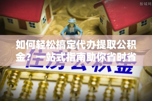 博白如何轻松搞定代办提取公积金？一站式指南助你省时省心