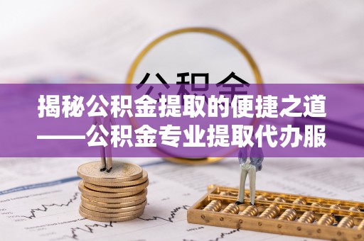 博白揭秘公积金提取的便捷之道——公积金专业提取代办服务解析