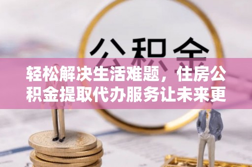 博白轻松解决生活难题，住房公积金提取代办服务让未来更安心