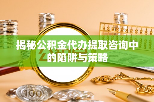 博白揭秘公积金代办提取咨询中的陷阱与策略