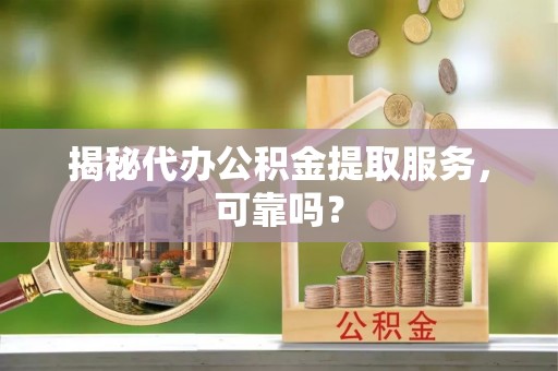 博白揭秘代办公积金提取服务，可靠吗？