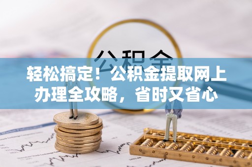博白轻松搞定！公积金提取网上办理全攻略，省时又省心