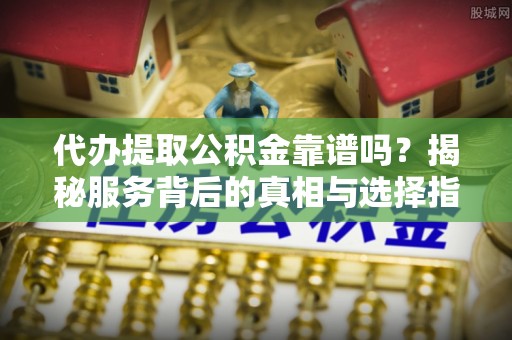 博白代办提取公积金靠谱吗？揭秘服务背后的真相与选择指南