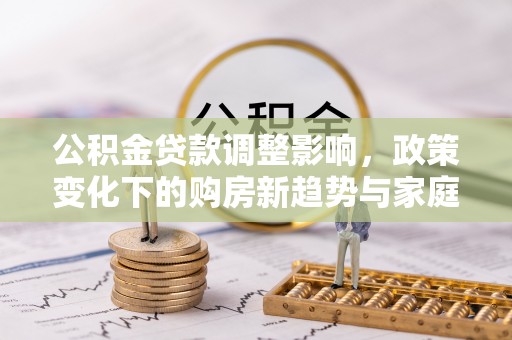 博白公积金贷款调整影响，政策变化下的购房新趋势与家庭财务规划