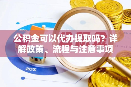 博白公积金可以代办提取吗？详解政策、流程与注意事项