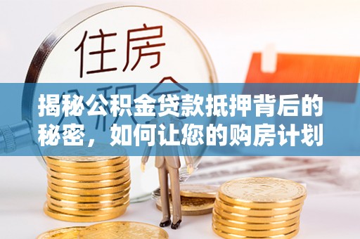 博白揭秘公积金贷款抵押背后的秘密，如何让您的购房计划更轻松？