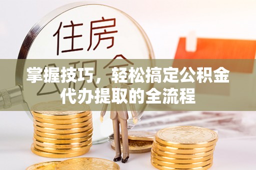 博白掌握技巧，轻松搞定公积金代办提取的全流程