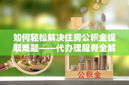 博白如何轻松解决住房公积金提取难题——代办理服务全解析