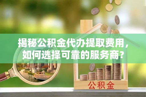 博白揭秘公积金代办提取费用，如何选择可靠的服务商？