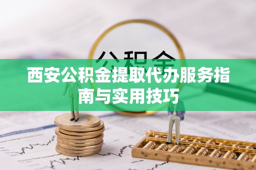 博白西安公积金提取代办服务指南与实用技巧