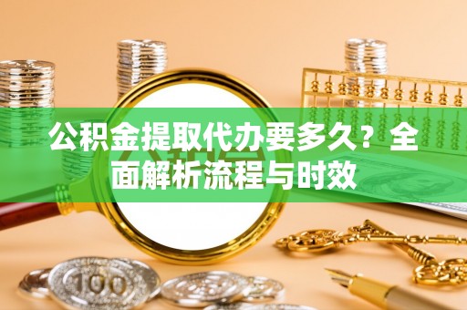 博白公积金提取代办要多久？全面解析流程与时效