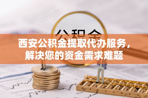博白西安公积金提取代办服务，解决您的资金需求难题