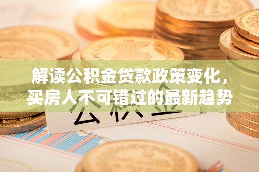 博白解读公积金贷款政策变化，买房人不可错过的最新趋势