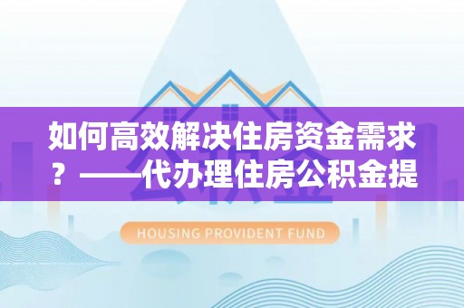 博白如何高效解决住房资金需求？——代办理住房公积金提取服务全解析