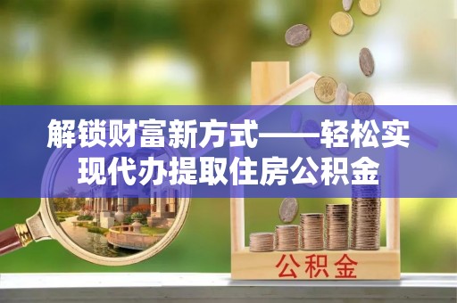 博白解锁财富新方式——轻松实现代办提取住房公积金