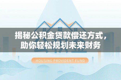 博白揭秘公积金贷款偿还方式，助你轻松规划未来财务
