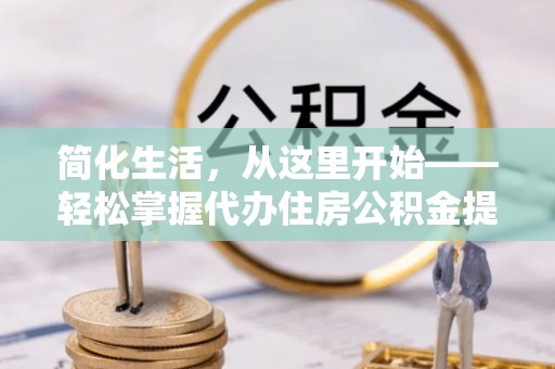 博白简化生活，从这里开始——轻松掌握代办住房公积金提取全流程