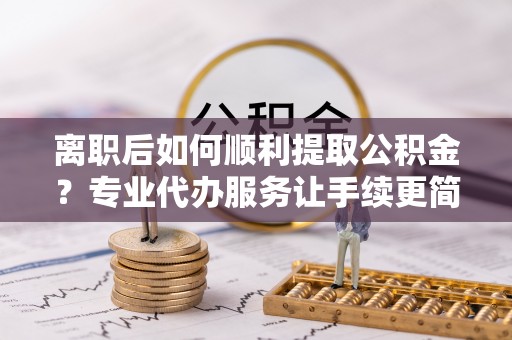 博白离职后如何顺利提取公积金？专业代办服务让手续更简单