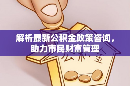 博白解析最新公积金政策咨询，助力市民财富管理