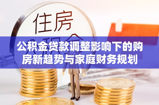博白公积金贷款调整影响下的购房新趋势与家庭财务规划