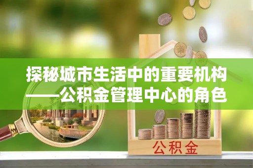 博白探秘城市生活中的重要机构——公积金管理中心的角色与意义