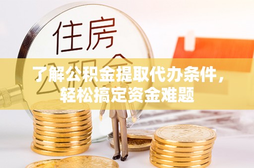 博白了解公积金提取代办条件，轻松搞定资金难题