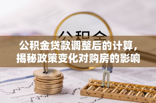 博白公积金贷款调整后的计算，揭秘政策变化对购房的影响