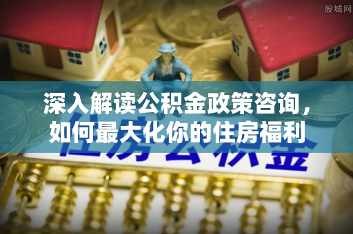 博白深入解读公积金政策咨询，如何最大化你的住房福利