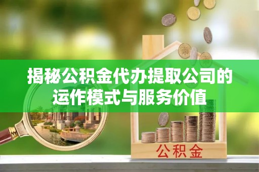 博白揭秘公积金代办提取公司的运作模式与服务价值