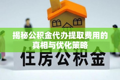 博白揭秘公积金代办提取费用的真相与优化策略