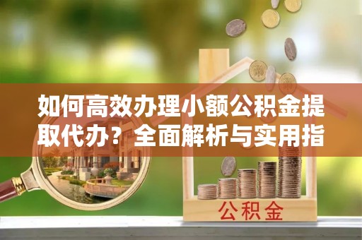 博白如何高效办理小额公积金提取代办？全面解析与实用指南