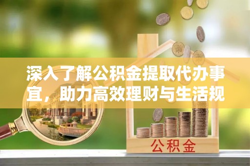 博白深入了解公积金提取代办事宜，助力高效理财与生活规划