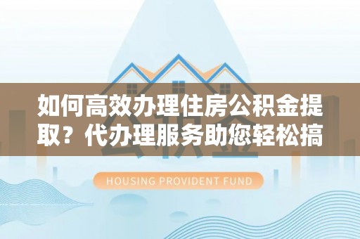 博白如何高效办理住房公积金提取？代办理服务助您轻松搞定
